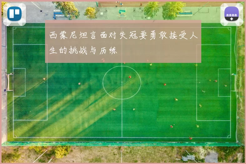 西蒙尼坦言面对失冠要勇敢接受人生的挑战与历练