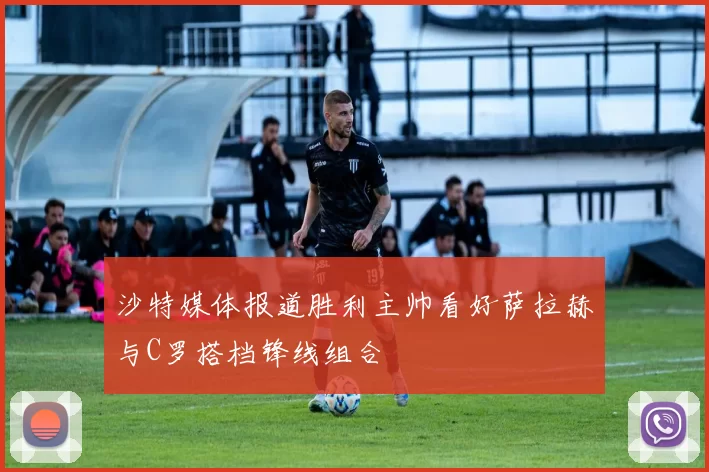 沙特媒体报道胜利主帅看好萨拉赫与C罗搭档锋线组合