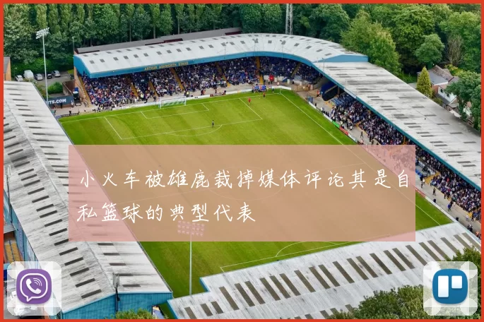 小火车被雄鹿裁掉媒体评论其是自私篮球的典型代表