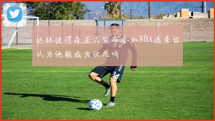 达林彼得森正式宣布参加NBA选秀你认为他能成为状元吗