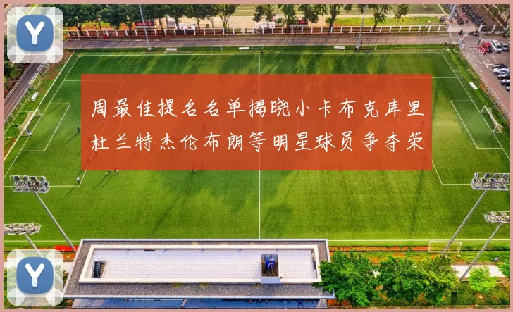 周最佳提名名单揭晓小卡布克库里杜兰特杰伦布朗等明星球员争夺荣誉