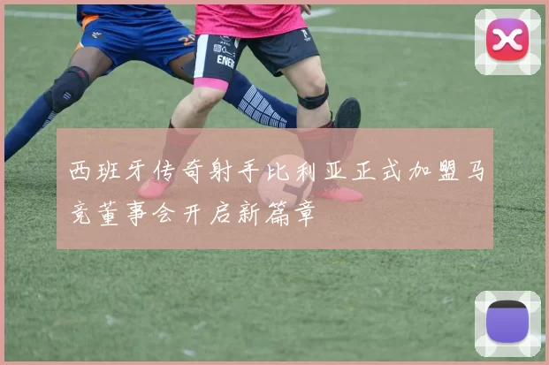 西班牙传奇射手比利亚正式加盟马竞董事会开启新篇章