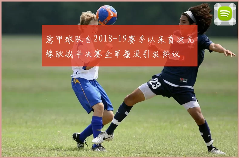意甲球队自2018-19赛季以来首次无缘欧战半决赛全军覆没引发热议