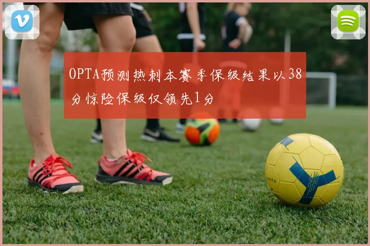 OPTA预测热刺本赛季保级结果以38分惊险保级仅领先1分