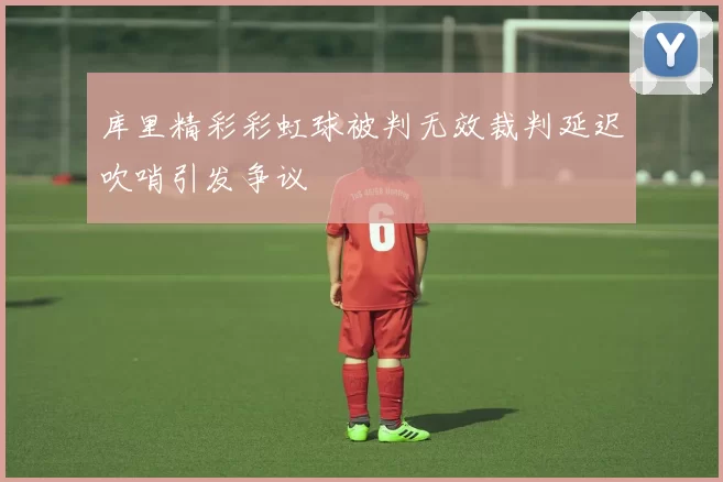 库里精彩彩虹球被判无效裁判延迟吹哨引发争议