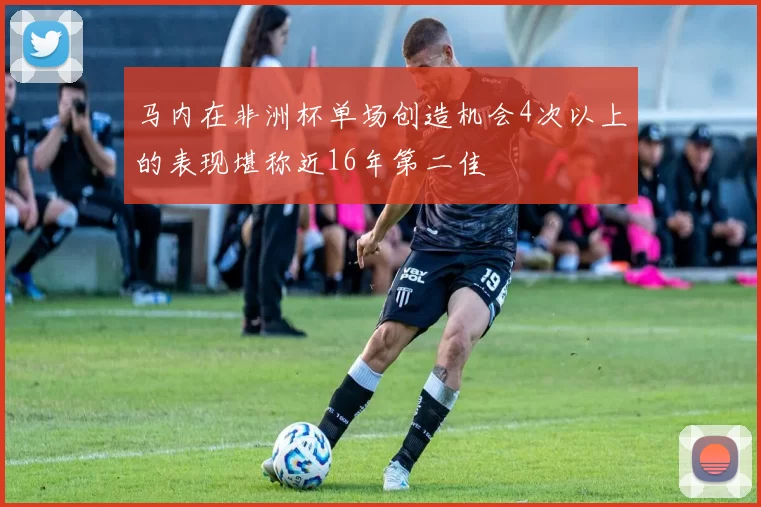 马内在非洲杯单场创造机会4次以上的表现堪称近16年第二佳
