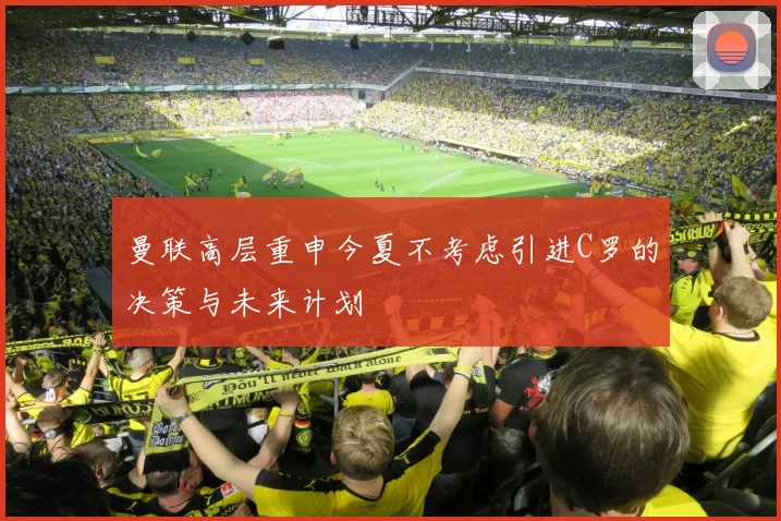 曼联高层重申今夏不考虑引进C罗的决策与未来计划