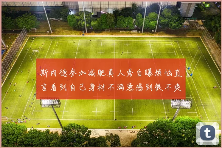 斯内德参加减肥真人秀自曝烦恼直言看到自己身材不满意感到很不爽