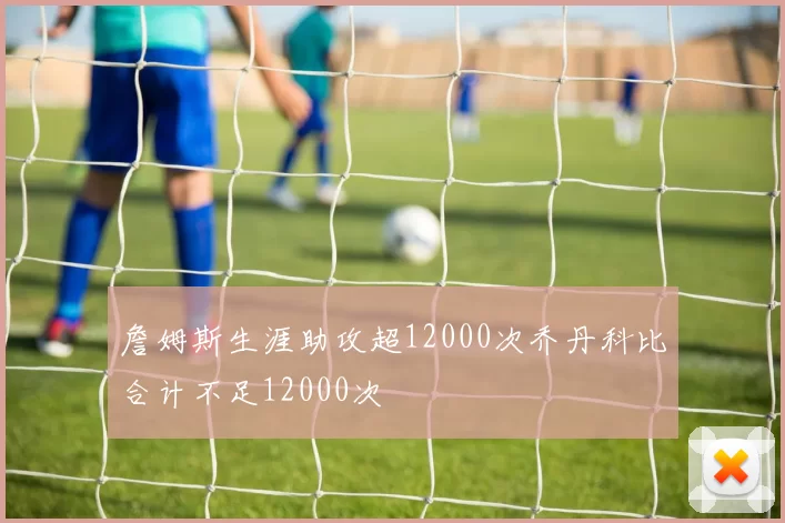 詹姆斯生涯助攻超12000次乔丹科比合计不足12000次