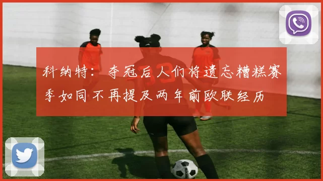 科纳特：夺冠后人们将遗忘糟糕赛季如同不再提及两年前欧联经历