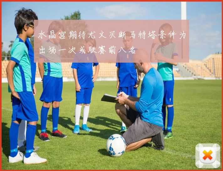 水晶宫期待尤文买断马特塔条件为出场一次或联赛前八名