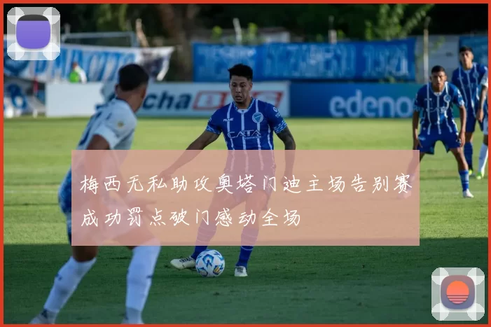 梅西无私助攻奥塔门迪主场告别赛成功罚点破门感动全场