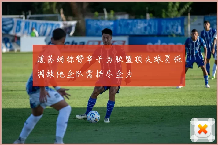 道苏姆称赞华子为联盟顶尖球员强调缺他全队需拼尽全力