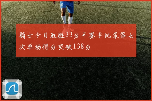 骑士今日狂胜33分平赛季纪录第七次单场得分突破138分