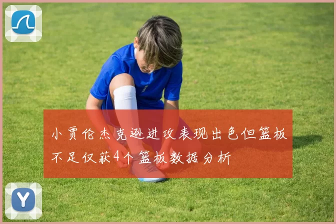 小贾伦杰克逊进攻表现出色但篮板不足仅获4个篮板数据分析